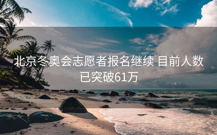 北京冬奥会志愿者报名继续 目前人数已突破61万