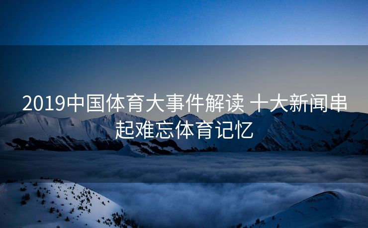 2019中国体育大事件解读 十大新闻串起难忘体育记忆