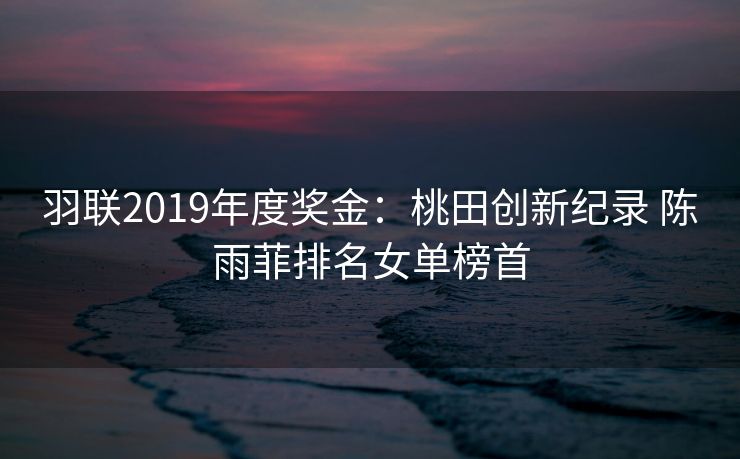 羽联2019年度奖金：桃田创新纪录 陈雨菲排名女单榜首