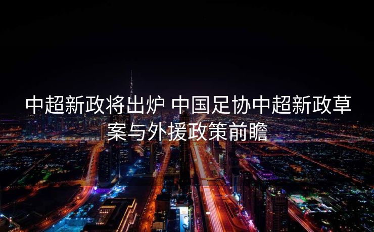 中超新政将出炉 中国足协中超新政草案与外援政策前瞻