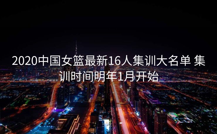 2020中国女篮最新16人集训大名单 集训时间明年1月开始