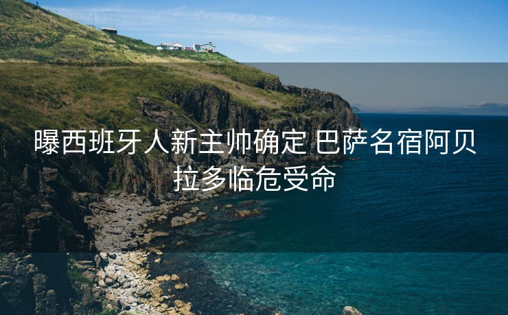曝西班牙人新主帅确定 巴萨名宿阿贝拉多临危受命