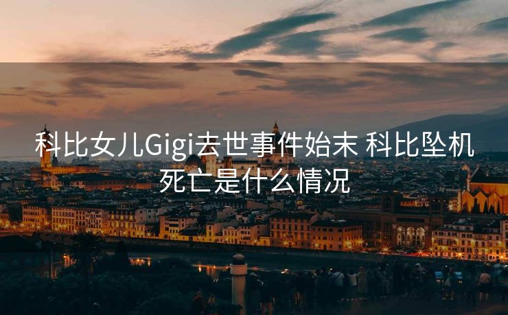 科比女儿Gigi去世事件始末 科比坠机死亡是什么情况