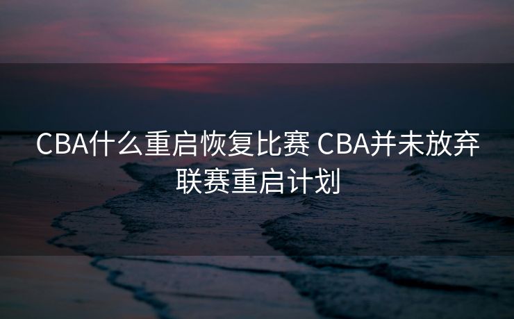 CBA什么重启恢复比赛 CBA并未放弃联赛重启计划