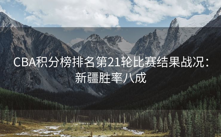 CBA积分榜排名第21轮比赛结果战况：新疆胜率八成