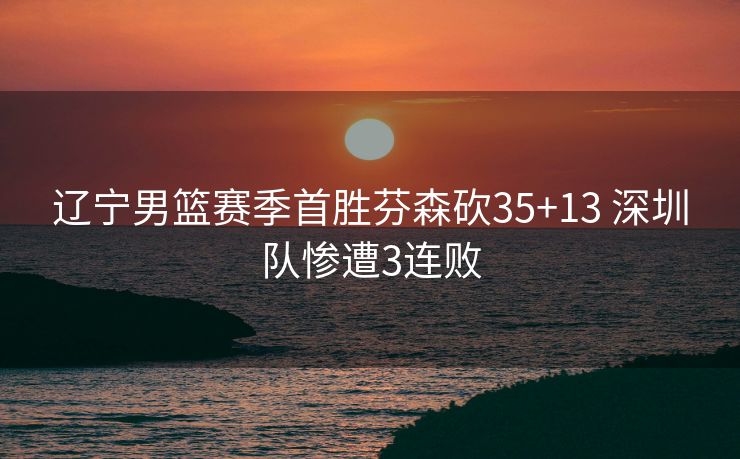 辽宁男篮赛季首胜芬森砍35+13 深圳队惨遭3连败