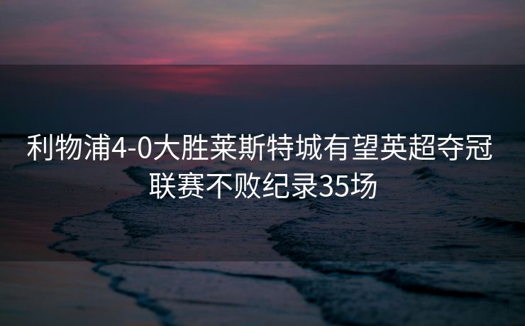利物浦4-0大胜莱斯特城有望英超夺冠 联赛不败纪录35场