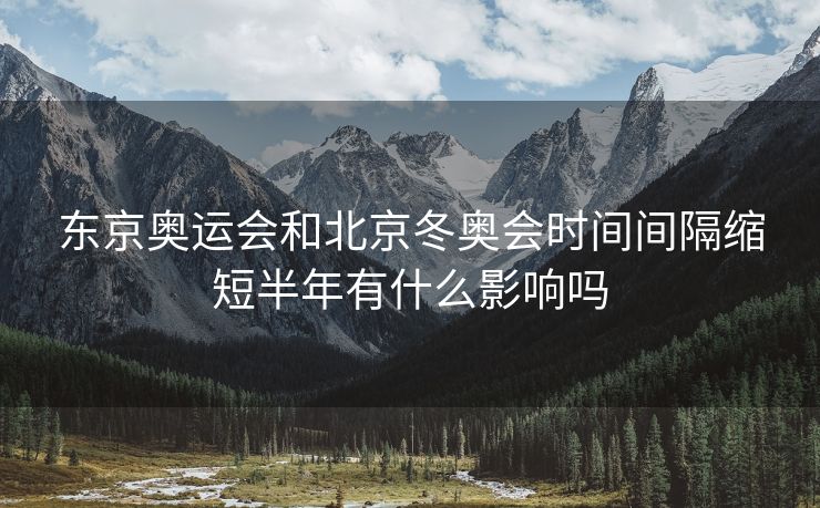 东京奥运会和北京冬奥会时间间隔缩短半年有什么影响吗