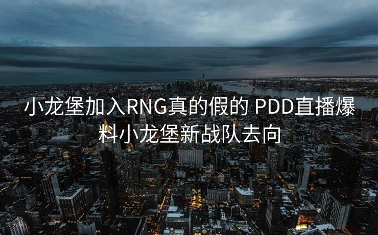 小龙堡加入RNG真的假的 PDD直播爆料小龙堡新战队去向