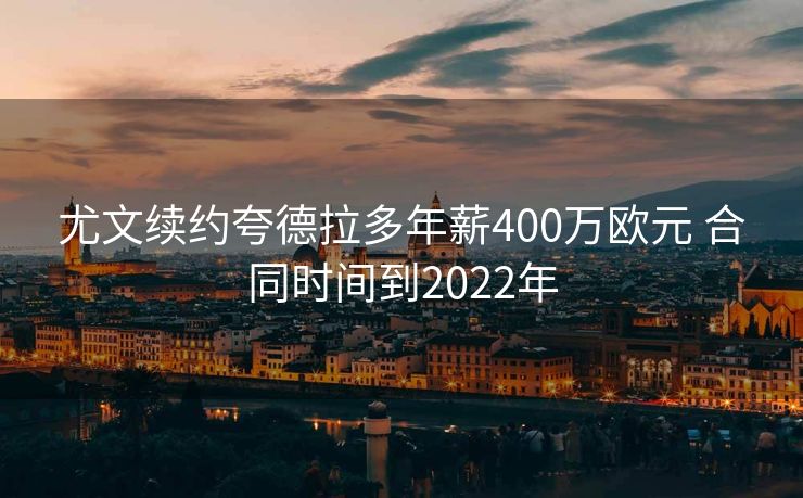 尤文续约夸德拉多年薪400万欧元 合同时间到2022年