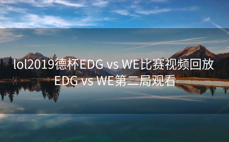 lol2019德杯EDG vs WE比赛视频回放 EDG vs WE第二局观看