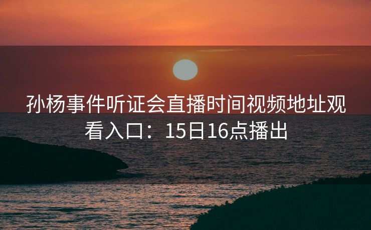 孙杨事件听证会直播时间视频地址观看入口：15日16点播出