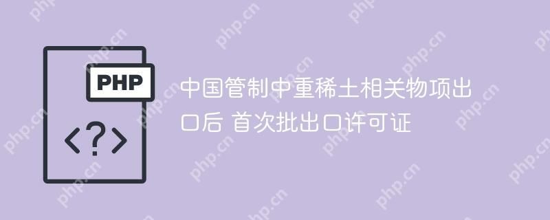 中国管制中重稀土相关物项出口后 首次批出口许可证