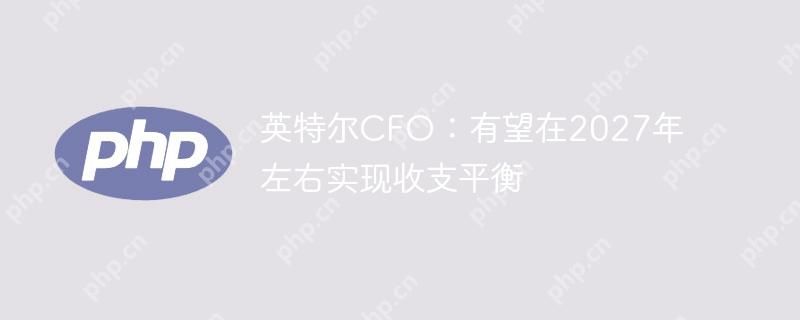 英特尔CFO：有望在2027年左右实现收支平衡