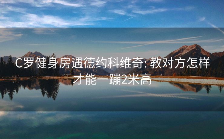 C罗健身房遇德约科维奇: 教对方怎样才能一蹦2米高