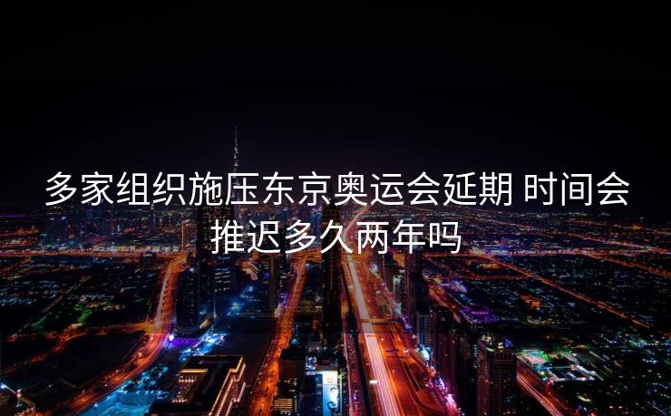 多家组织施压东京奥运会延期 时间会推迟多久两年吗
