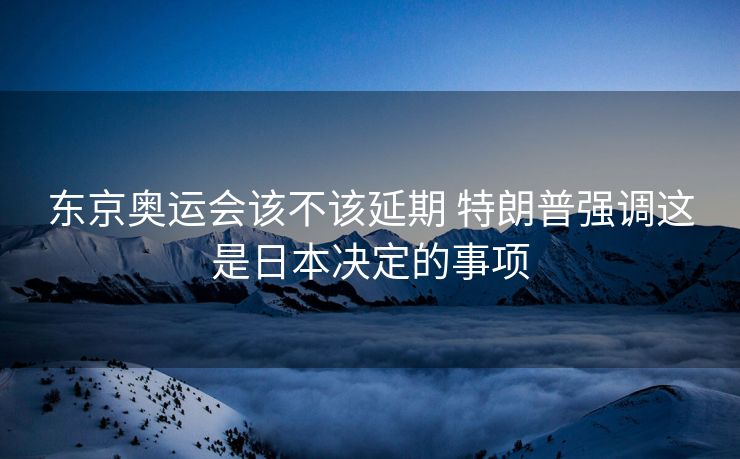 东京奥运会该不该延期 特朗普强调这是日本决定的事项