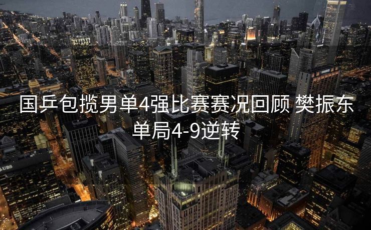 国乒包揽男单4强比赛赛况回顾 樊振东单局4-9逆转