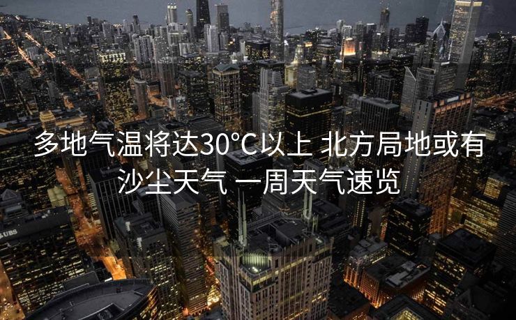 多地气温将达30℃以上 北方局地或有沙尘天气 一周天气速览