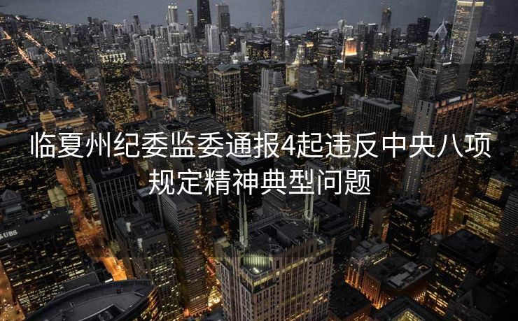 临夏州纪委监委通报4起违反中央八项规定精神典型问题