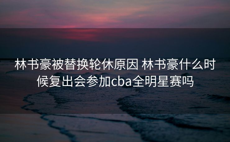 林书豪被替换轮休原因 林书豪什么时候复出会参加cba全明星赛吗