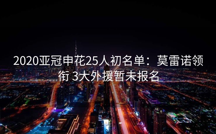2020亚冠申花25人初名单：莫雷诺领衔 3大外援暂未报名