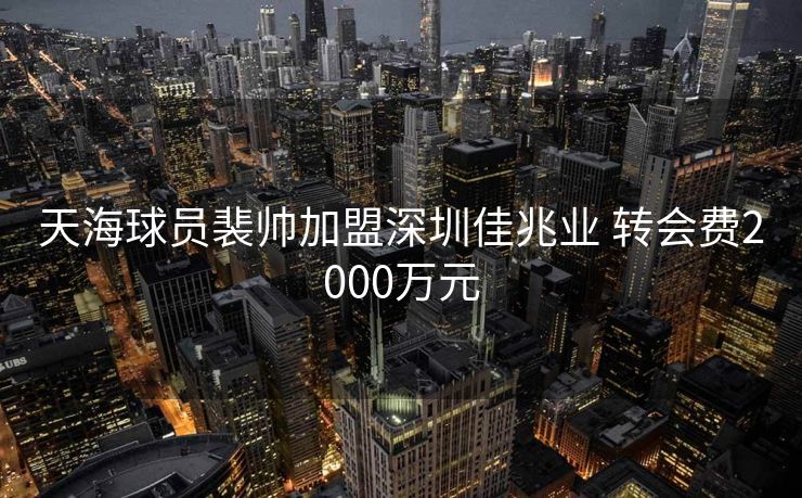 天海球员裴帅加盟深圳佳兆业 转会费2000万元
