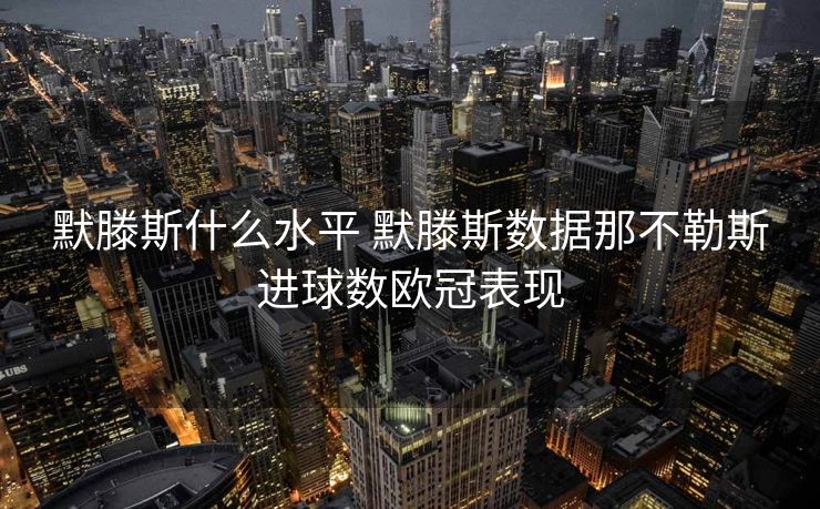 默滕斯什么水平 默滕斯数据那不勒斯进球数欧冠表现