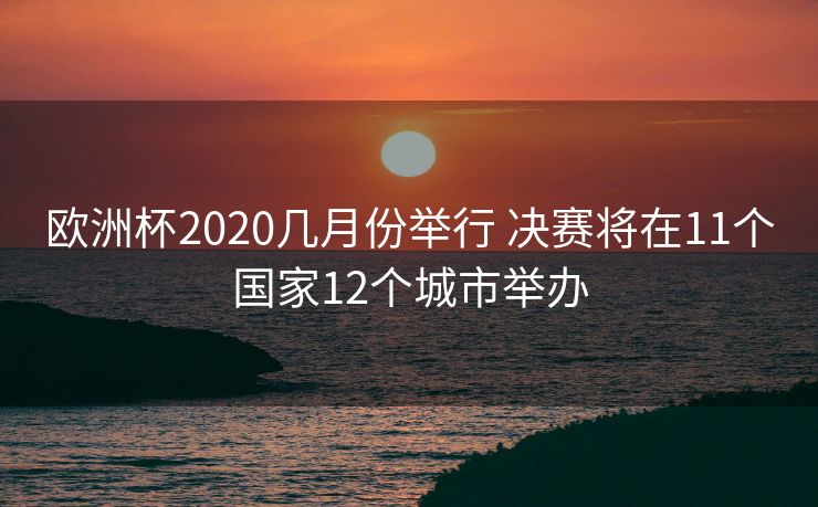 欧洲杯2020几月份举行 决赛将在11个国家12个城市举办