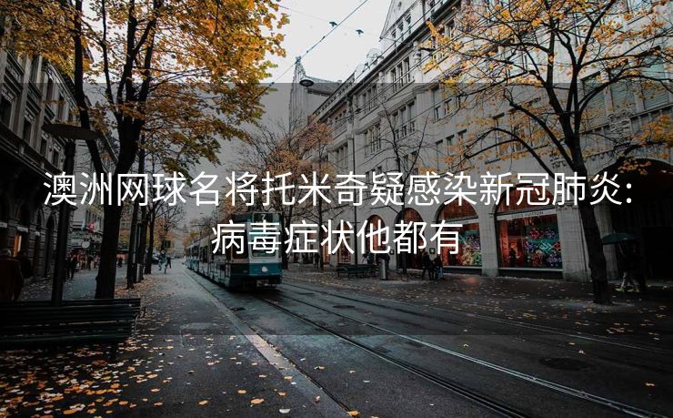 澳洲网球名将托米奇疑感染新冠肺炎:病毒症状他都有