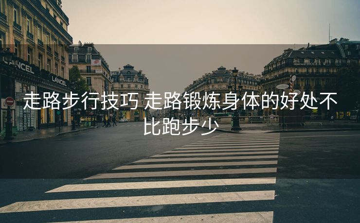 走路步行技巧 走路锻炼身体的好处不比跑步少
