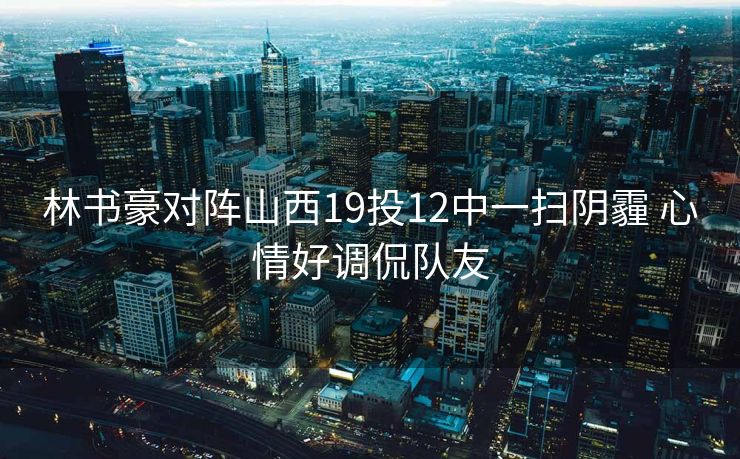 林书豪对阵山西19投12中一扫阴霾 心情好调侃队友