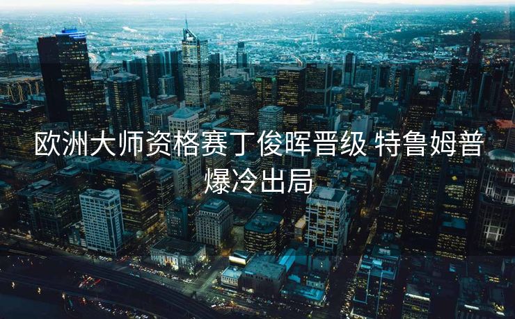 欧洲大师资格赛丁俊晖晋级 特鲁姆普爆冷出局