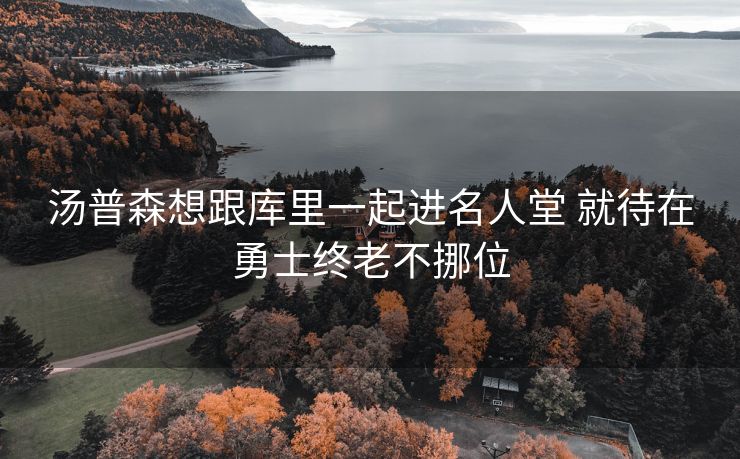 汤普森想跟库里一起进名人堂 就待在勇士终老不挪位