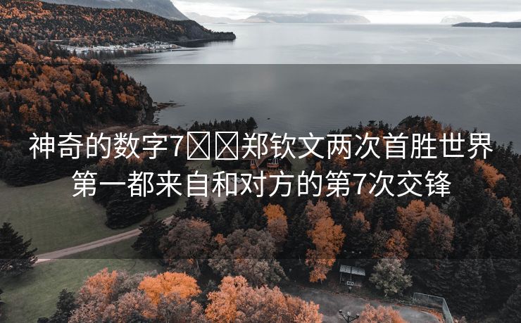 神奇的数字7️⃣郑钦文两次首胜世界第一都来自和对方的第7次交锋