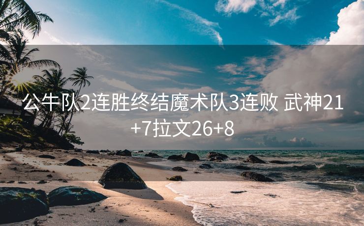 公牛队2连胜终结魔术队3连败 武神21+7拉文26+8