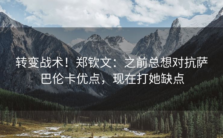 转变战术！郑钦文：之前总想对抗萨巴伦卡优点，现在打她缺点