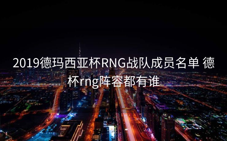 2019德玛西亚杯RNG战队成员名单 德杯rng阵容都有谁