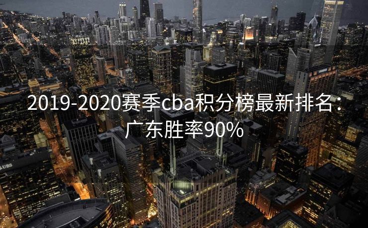 2019-2020赛季cba积分榜最新排名：广东胜率90%