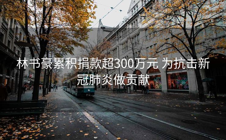 林书豪累积捐款超300万元 为抗击新冠肺炎做贡献