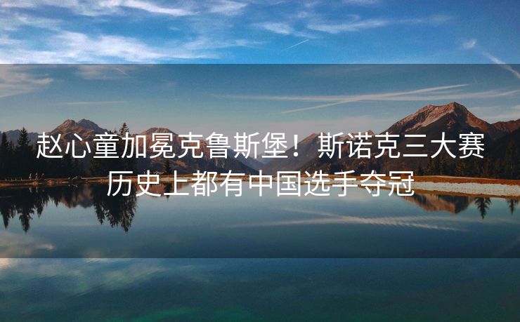 赵心童加冕克鲁斯堡！斯诺克三大赛历史上都有中国选手夺冠