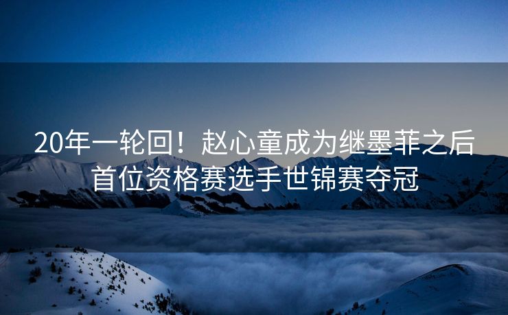 20年一轮回！赵心童成为继墨菲之后首位资格赛选手世锦赛夺冠