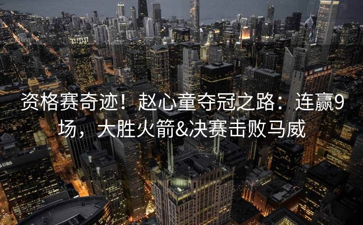 资格赛奇迹！赵心童夺冠之路：连赢9场，大胜火箭&决赛击败马威
