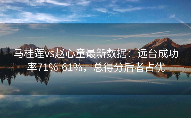 马桂莲vs赵心童最新数据：远台成功率71%-61%，总得分后者占优