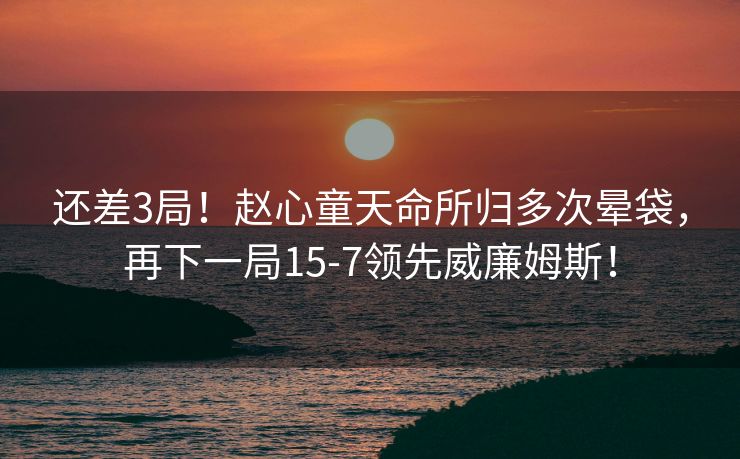 还差3局！赵心童天命所归多次晕袋，再下一局15-7领先威廉姆斯！