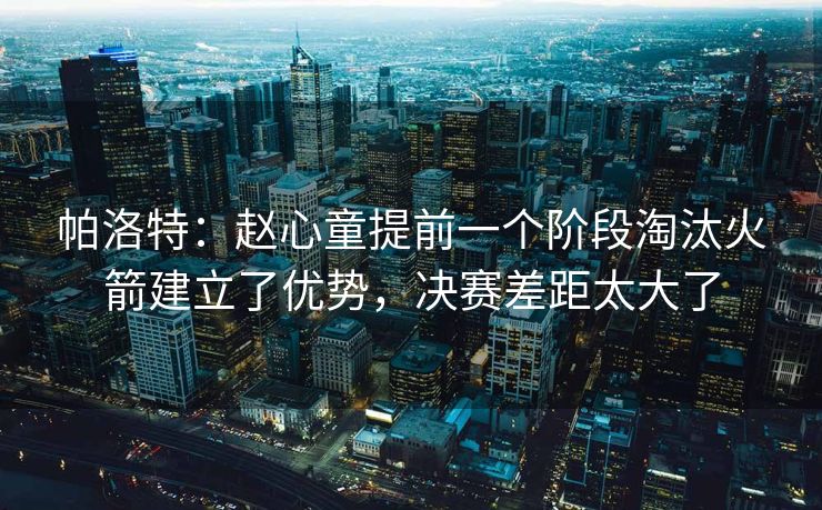 帕洛特：赵心童提前一个阶段淘汰火箭建立了优势，决赛差距太大了