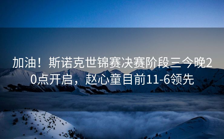 加油！斯诺克世锦赛决赛阶段三今晚20点开启，赵心童目前11-6领先