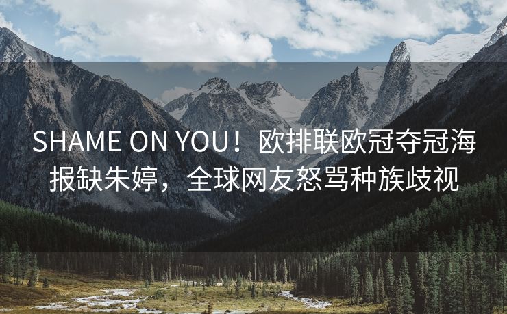 SHAME ON YOU！欧排联欧冠夺冠海报缺朱婷，全球网友怒骂种族歧视
