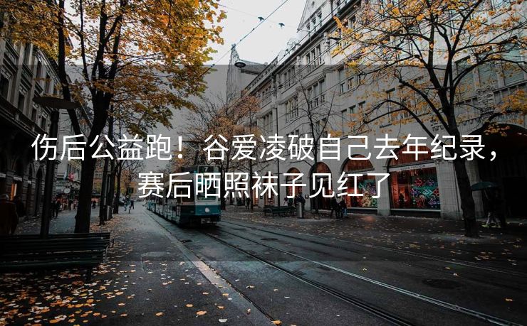 伤后公益跑！谷爱凌破自己去年纪录，赛后晒照袜子见红了