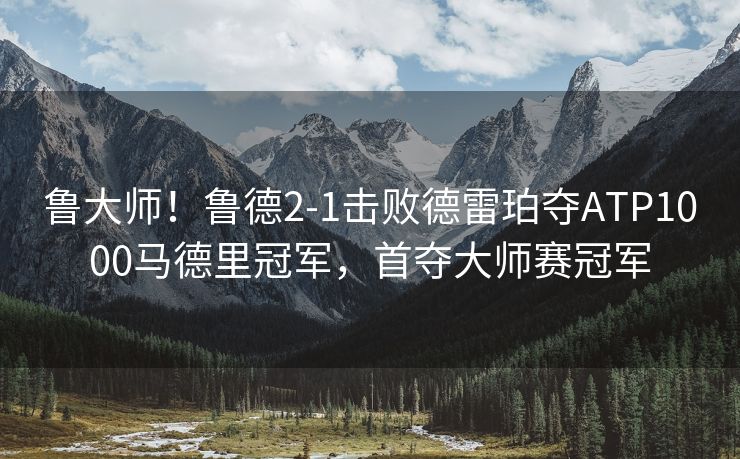 鲁大师！鲁德2-1击败德雷珀夺ATP1000马德里冠军，首夺大师赛冠军